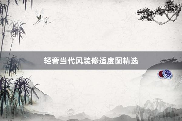 轻奢当代风装修适度图精选