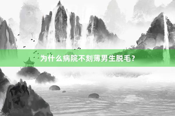 为什么病院不刻薄男生脱毛？